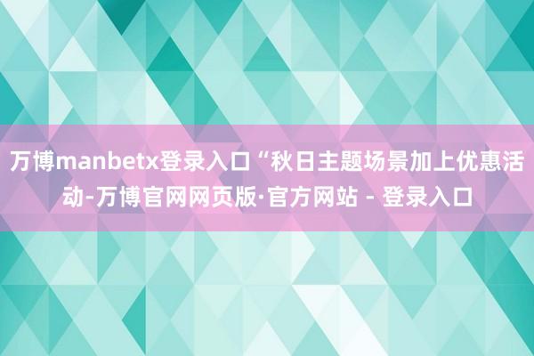 万博manbetx登录入口“秋日主题场景加上优惠活动-万博官网网页版·官方网站 - 登录入口