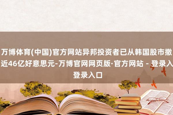 万博体育(中国)官方网站异邦投资者已从韩国股市撤资近46亿好意思元-万博官网网页版·官方网站 - 登录入口