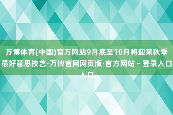 万博体育(中国)官方网站9月底至10月将迎来秋季最好意思技艺-万博官网网页版·官方网站 - 登录入口
