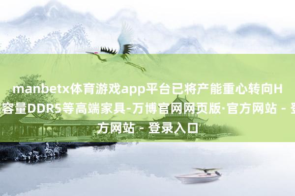 manbetx体育游戏app平台已将产能重心转向HBM、高容量DDR5等高端家具-万博官网网页版·官方网站 - 登录入口