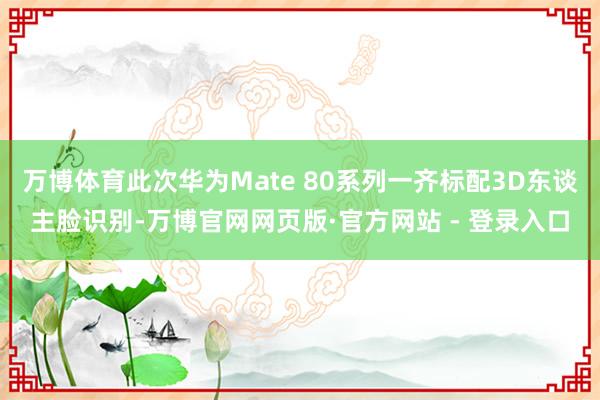 万博体育此次华为Mate 80系列一齐标配3D东谈主脸识别-万博官网网页版·官方网站 - 登录入口