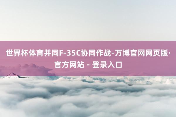 世界杯体育并同F-35C协同作战-万博官网网页版·官方网站 - 登录入口