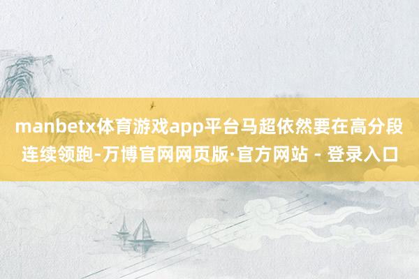 manbetx体育游戏app平台马超依然要在高分段连续领跑-万博官网网页版·官方网站 - 登录入口