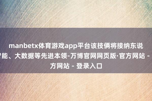 manbetx体育游戏app平台该技俩将接纳东说念主工智能、大数据等先进本领-万博官网网页版·官方网站 - 登录入口