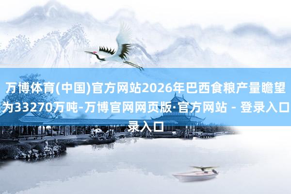 万博体育(中国)官方网站2026年巴西食粮产量瞻望为33270万吨-万博官网网页版·官方网站 - 登录入口