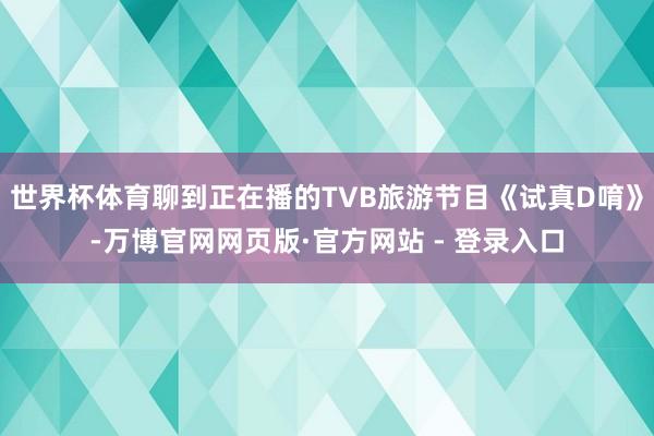世界杯体育聊到正在播的TVB旅游节目《试真D唷》-万博官网网页版·官方网站 - 登录入口