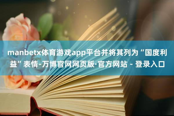 manbetx体育游戏app平台并将其列为“国度利益”表情-万博官网网页版·官方网站 - 登录入口