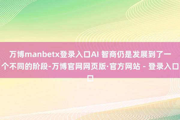万博manbetx登录入口AI 智商仍是发展到了一个不同的阶段-万博官网网页版·官方网站 - 登录入口