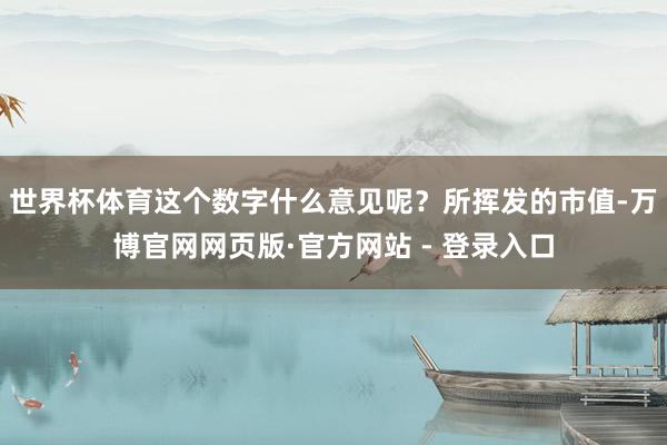世界杯体育这个数字什么意见呢？所挥发的市值-万博官网网页版·官方网站 - 登录入口