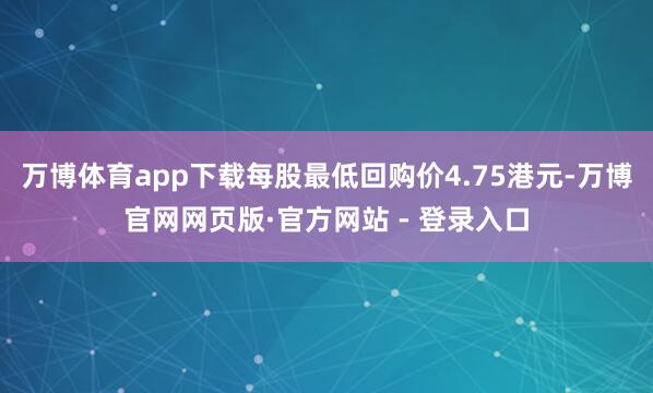 万博体育app下载每股最低回购价4.75港元-万博官网网页版·官方网站 - 登录入口