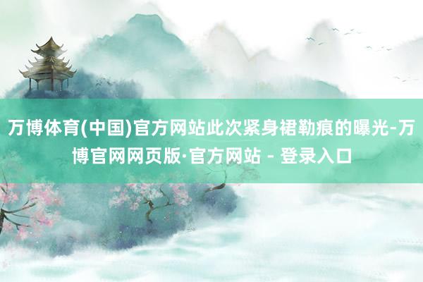 万博体育(中国)官方网站此次紧身裙勒痕的曝光-万博官网网页版·官方网站 - 登录入口