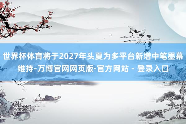 世界杯体育将于2027年头夏为多平台新增中笔墨幕维持-万博官网网页版·官方网站 - 登录入口
