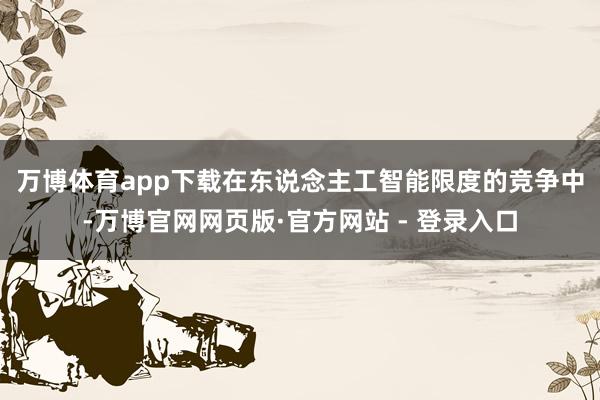 万博体育app下载 在东说念主工智能限度的竞争中-万博官网网页版·官方网站 - 登录入口