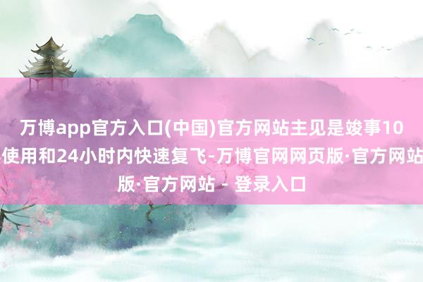 万博app官方入口(中国)官方网站主见是竣事10次以上疏导使用和24小时内快速复飞-万博官网网页版·官方网站 - 登录入口