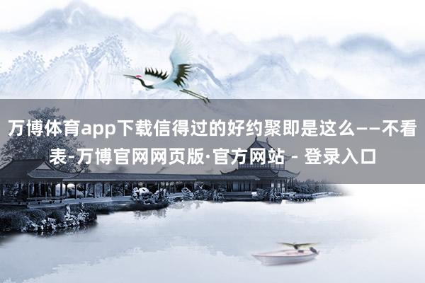 万博体育app下载信得过的好约聚即是这么——不看表-万博官网网页版·官方网站 - 登录入口