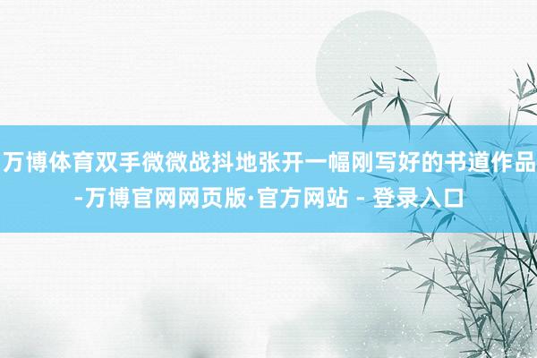 万博体育双手微微战抖地张开一幅刚写好的书道作品-万博官网网页版·官方网站 - 登录入口