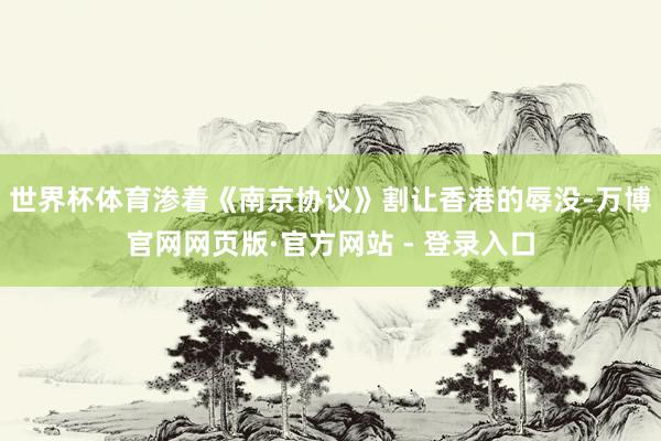 世界杯体育渗着《南京协议》割让香港的辱没-万博官网网页版·官方网站 - 登录入口