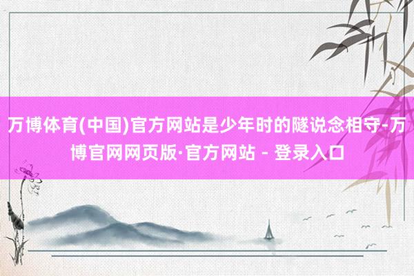 万博体育(中国)官方网站是少年时的隧说念相守-万博官网网页版·官方网站 - 登录入口