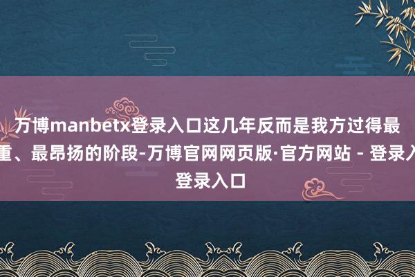 万博manbetx登录入口这几年反而是我方过得最厚重、最昂扬的阶段-万博官网网页版·官方网站 - 登录入口