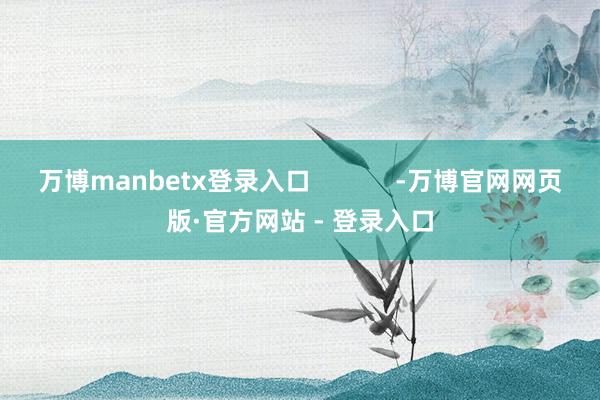 万博manbetx登录入口            -万博官网网页版·官方网站 - 登录入口