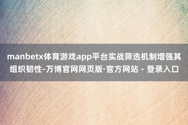 manbetx体育游戏app平台实战筛选机制增强其组织韧性-万博官网网页版·官方网站 - 登录入口