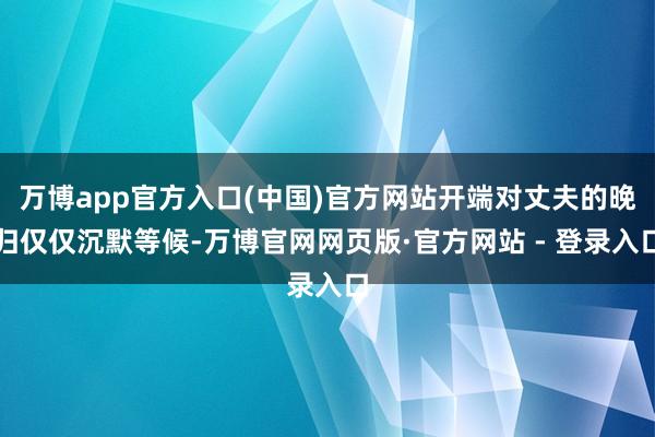 万博app官方入口(中国)官方网站开端对丈夫的晚归仅仅沉默等候-万博官网网页版·官方网站 - 登录入口