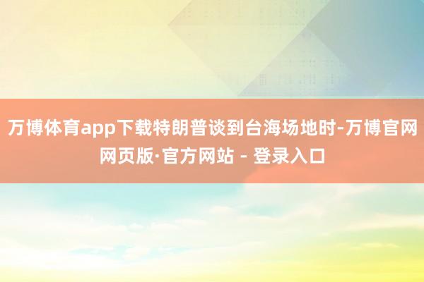 万博体育app下载特朗普谈到台海场地时-万博官网网页版·官方网站 - 登录入口