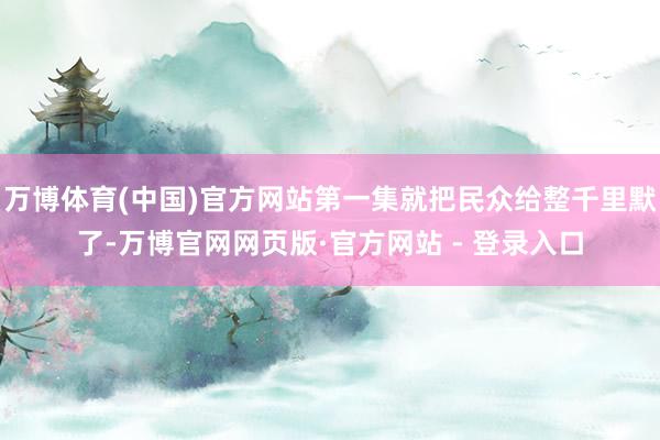万博体育(中国)官方网站第一集就把民众给整千里默了-万博官网网页版·官方网站 - 登录入口