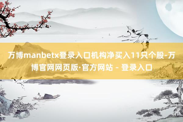万博manbetx登录入口机构净买入11只个股-万博官网网页版·官方网站 - 登录入口
