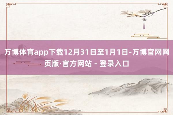 万博体育app下载12月31日至1月1日-万博官网网页版·官方网站 - 登录入口