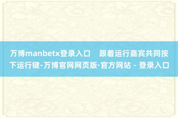 万博manbetx登录入口    跟着运行嘉宾共同按下运行键-万博官网网页版·官方网站 - 登录入口