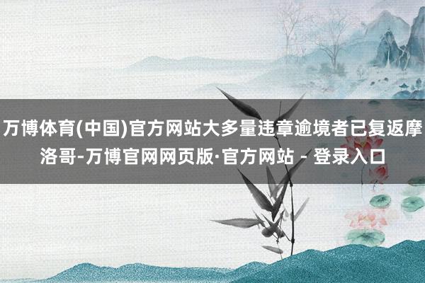 万博体育(中国)官方网站大多量违章逾境者已复返摩洛哥-万博官网网页版·官方网站 - 登录入口