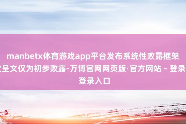 manbetx体育游戏app平台发布系统性败露框架这次呈文仅为初步败露-万博官网网页版·官方网站 - 登录入口