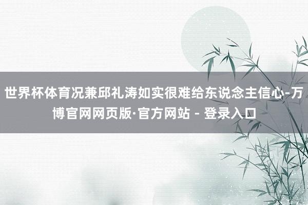 世界杯体育况兼邱礼涛如实很难给东说念主信心-万博官网网页版·官方网站 - 登录入口
