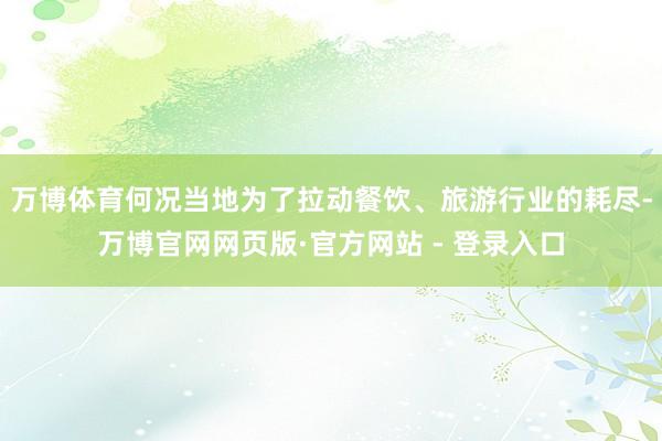 万博体育何况当地为了拉动餐饮、旅游行业的耗尽-万博官网网页版·官方网站 - 登录入口
