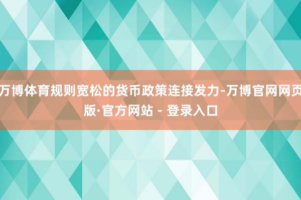 万博体育规则宽松的货币政策连接发力-万博官网网页版·官方网站 - 登录入口
