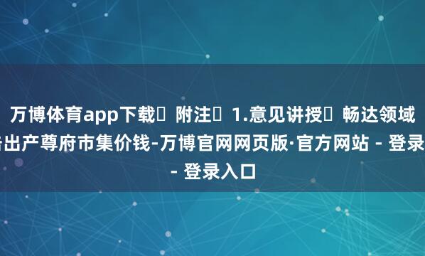 万博体育app下载 附注 1.意见讲授 畅达领域伏击出产尊府市集价钱-万博官网网页版·官方网站 - 登录入口
