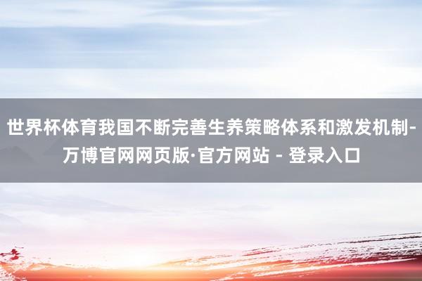 世界杯体育我国不断完善生养策略体系和激发机制-万博官网网页版·官方网站 - 登录入口