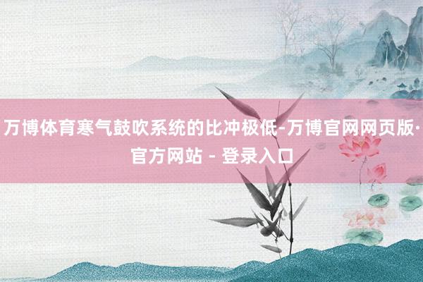 万博体育寒气鼓吹系统的比冲极低-万博官网网页版·官方网站 - 登录入口