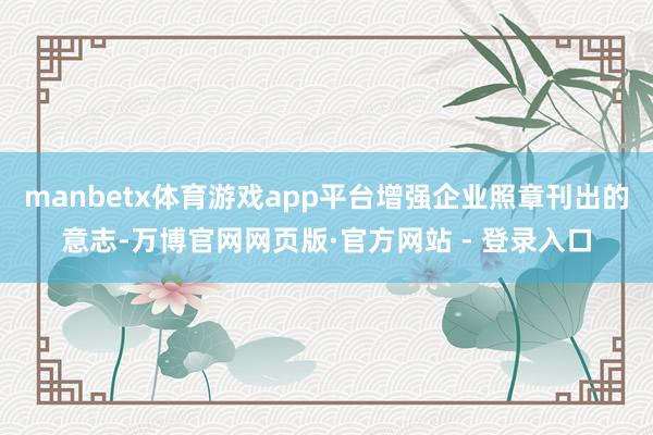 manbetx体育游戏app平台增强企业照章刊出的意志-万博官网网页版·官方网站 - 登录入口