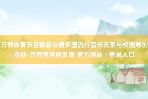 万博体育节目翻新会通多国流行音乐元素与校园原创金曲-万博官网网页版·官方网站 - 登录入口