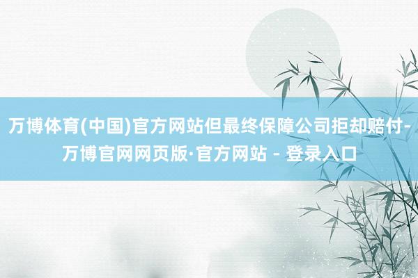 万博体育(中国)官方网站但最终保障公司拒却赔付-万博官网网页版·官方网站 - 登录入口