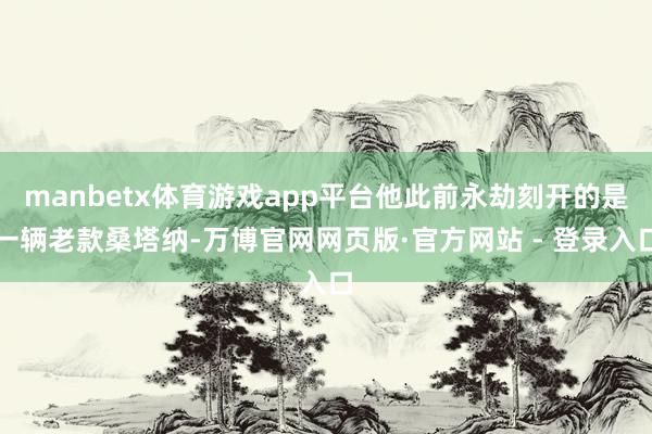 manbetx体育游戏app平台他此前永劫刻开的是一辆老款桑塔纳-万博官网网页版·官方网站 - 登录入口