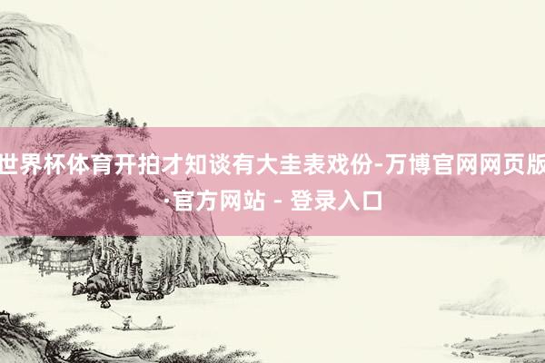 世界杯体育开拍才知谈有大圭表戏份-万博官网网页版·官方网站 - 登录入口