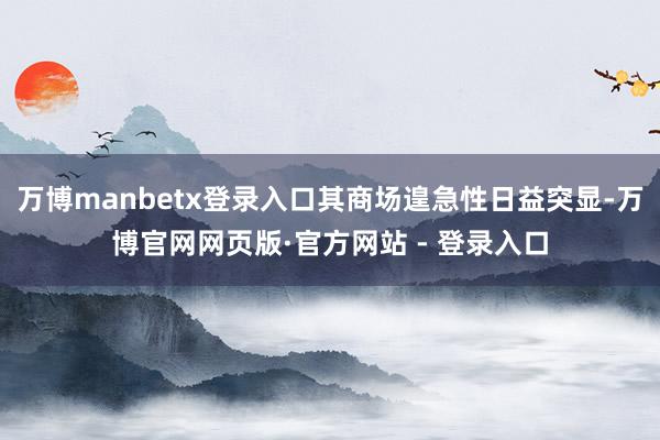 万博manbetx登录入口其商场遑急性日益突显-万博官网网页版·官方网站 - 登录入口