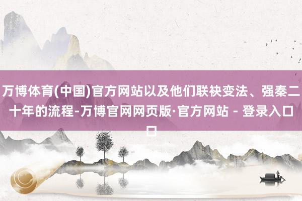 万博体育(中国)官方网站以及他们联袂变法、强秦二十年的流程-万博官网网页版·官方网站 - 登录入口