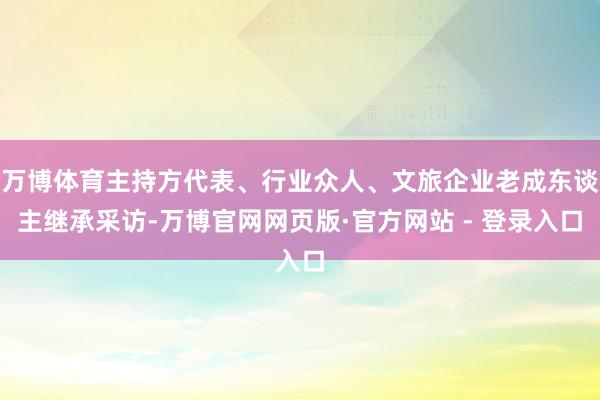 万博体育主持方代表、行业众人、文旅企业老成东谈主继承采访-万博官网网页版·官方网站 - 登录入口