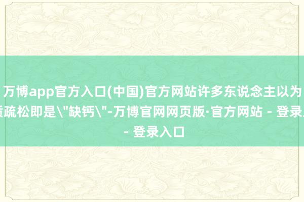 万博app官方入口(中国)官方网站许多东说念主以为骨质疏松即是