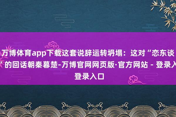 万博体育app下载这套说辞运转坍塌：这对“恋东谈主”的回话朝秦暮楚-万博官网网页版·官方网站 - 登录入口