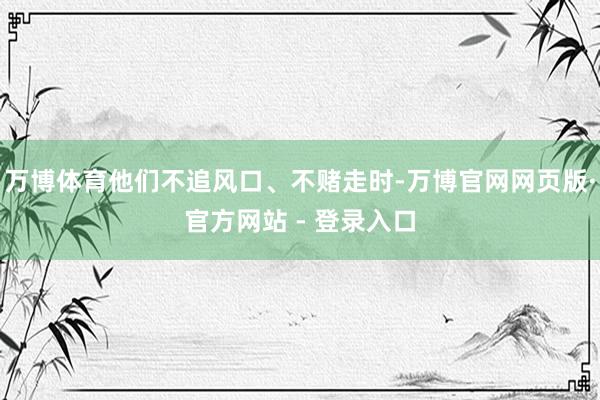 万博体育他们不追风口、不赌走时-万博官网网页版·官方网站 - 登录入口